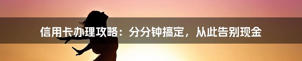 信用卡办理攻略：分分钟搞定，从此告别现金