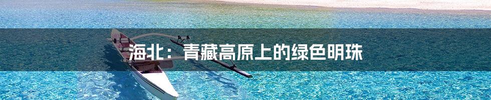 海北：青藏高原上的绿色明珠