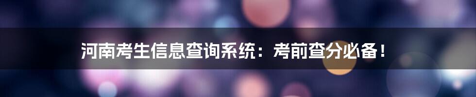 河南考生信息查询系统：考前查分必备！