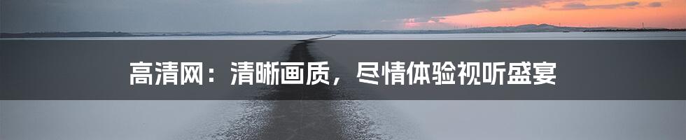 高清网：清晰画质，尽情体验视听盛宴