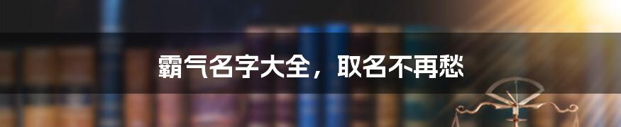 霸气名字大全，取名不再愁