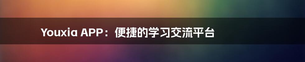 Youxia APP：便捷的学习交流平台