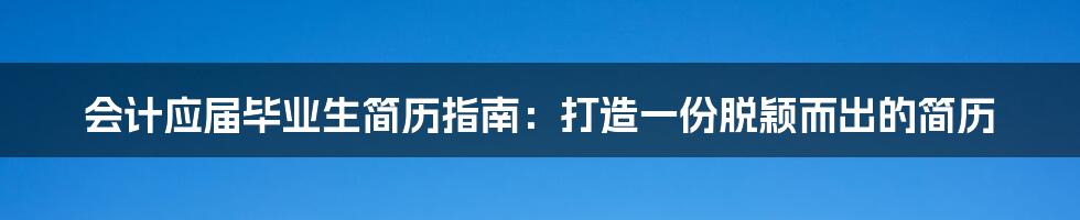 会计应届毕业生简历指南：打造一份脱颖而出的简历