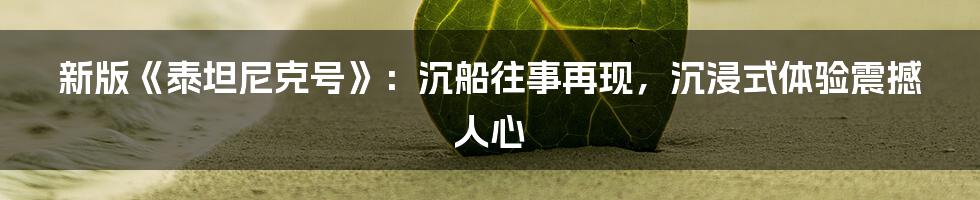 新版《泰坦尼克号》：沉船往事再现，沉浸式体验震撼人心