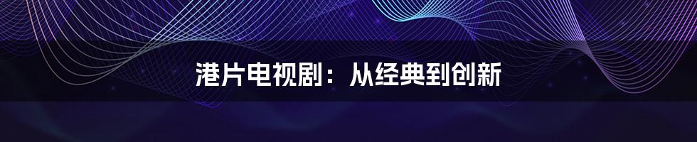 港片电视剧：从经典到创新