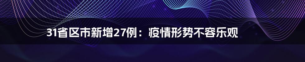 31省区市新增27例：疫情形势不容乐观