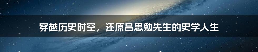 穿越历史时空，还原吕思勉先生的史学人生