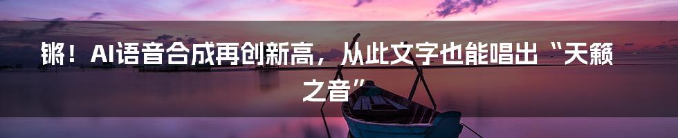 锵！AI语音合成再创新高，从此文字也能唱出“天籁之音”