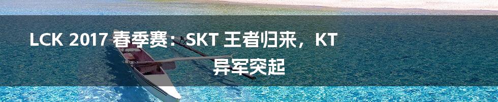 LCK 2017 春季赛：SKT 王者归来，KT 异军突起