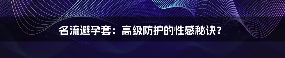 名流避孕套：高级防护的性感秘诀？