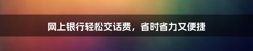 网上银行轻松交话费，省时省力又便捷