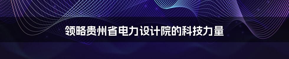 领略贵州省电力设计院的科技力量