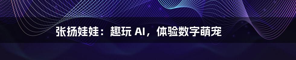 张扬娃娃：趣玩 AI，体验数字萌宠