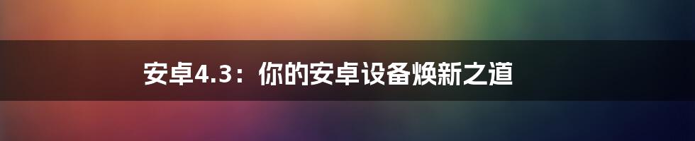 安卓4.3：你的安卓设备焕新之道