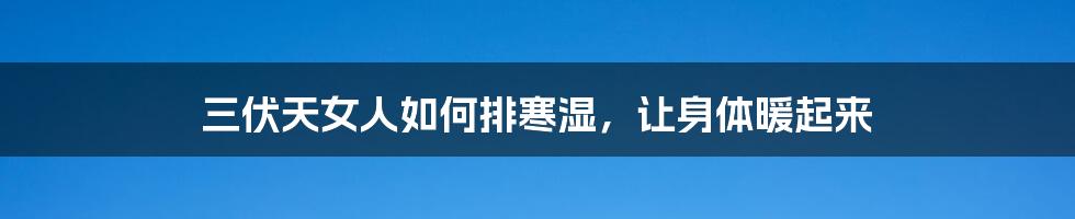 三伏天女人如何排寒湿，让身体暖起来