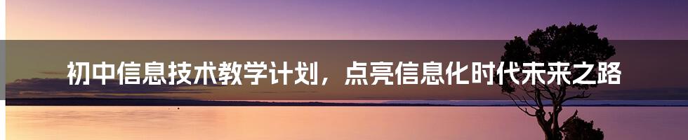 初中信息技术教学计划，点亮信息化时代未来之路