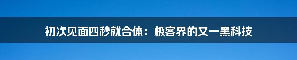 初次见面四秒就合体：极客界的又一黑科技