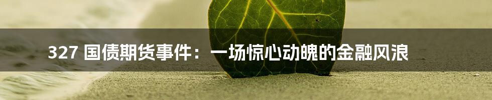 327 国债期货事件：一场惊心动魄的金融风浪