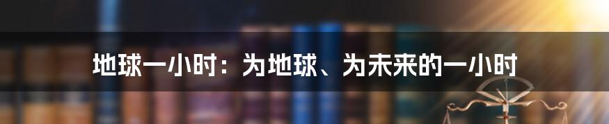 地球一小时：为地球、为未来的一小时