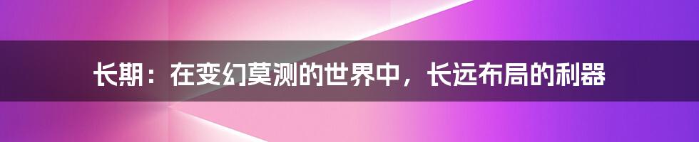 长期：在变幻莫测的世界中，长远布局的利器