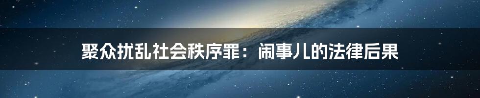 聚众扰乱社会秩序罪：闹事儿的法律后果