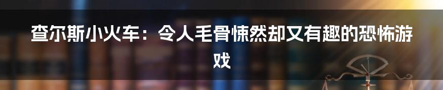 查尔斯小火车：令人毛骨悚然却又有趣的恐怖游戏