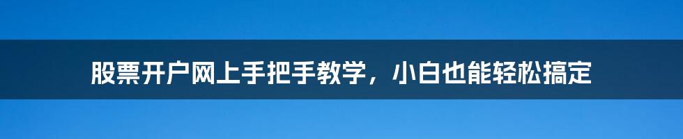 股票开户网上手把手教学，小白也能轻松搞定