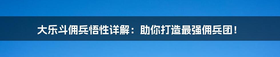 大乐斗佣兵悟性详解：助你打造最强佣兵团！