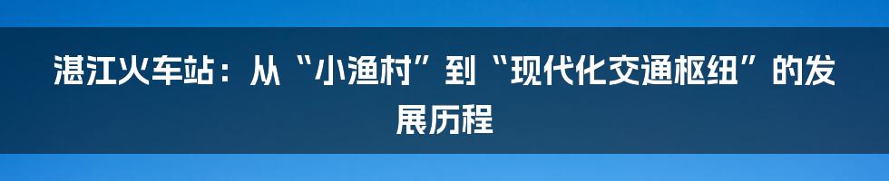 湛江火车站：从“小渔村”到“现代化交通枢纽”的发展历程