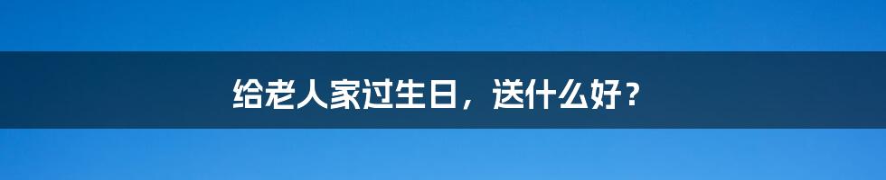 给老人家过生日，送什么好？