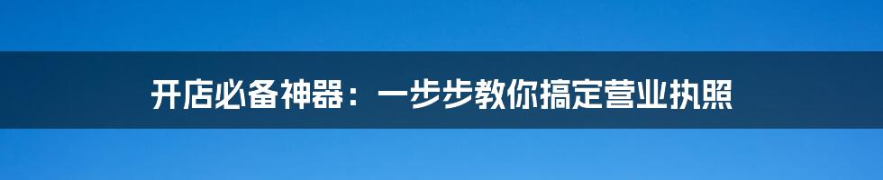 开店必备神器：一步步教你搞定营业执照