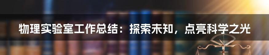 物理实验室工作总结：探索未知，点亮科学之光