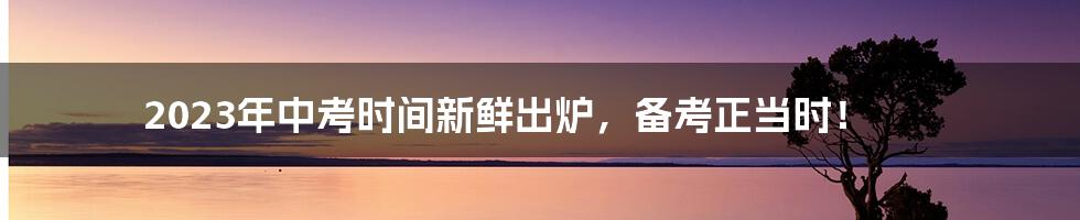 2023年中考时间新鲜出炉，备考正当时！