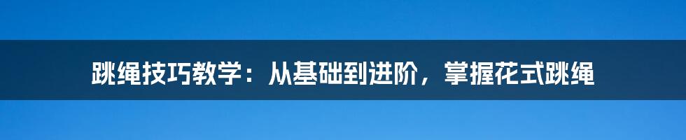 跳绳技巧教学：从基础到进阶，掌握花式跳绳