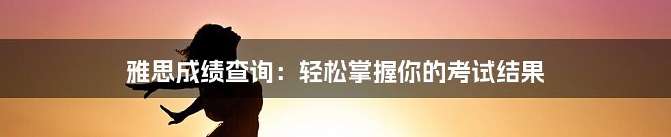 雅思成绩查询：轻松掌握你的考试结果