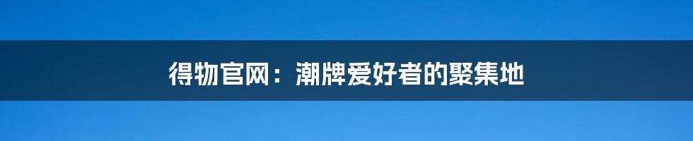 得物官网：潮牌爱好者的聚集地