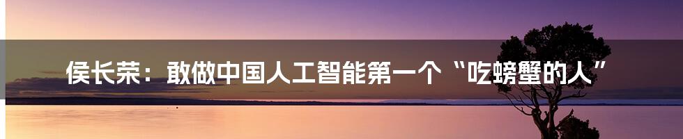 侯长荣：敢做中国人工智能第一个“吃螃蟹的人”