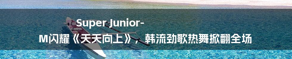 Super Junior-M闪耀《天天向上》，韩流劲歌热舞掀翻全场