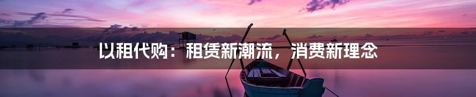 以租代购：租赁新潮流，消费新理念