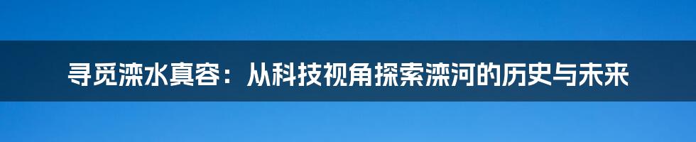 寻觅滦水真容：从科技视角探索滦河的历史与未来