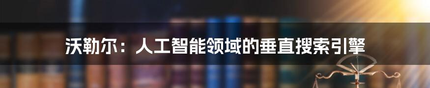 沃勒尔：人工智能领域的垂直搜索引擎