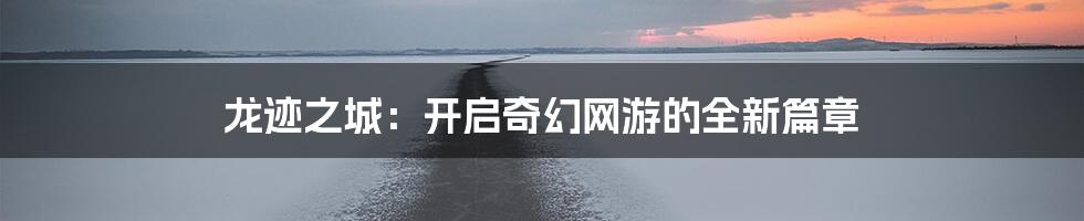 龙迹之城：开启奇幻网游的全新篇章