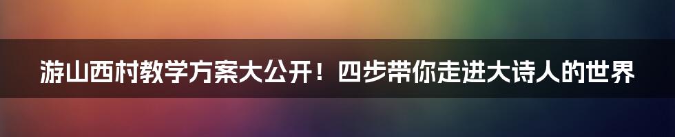 游山西村教学方案大公开！四步带你走进大诗人的世界