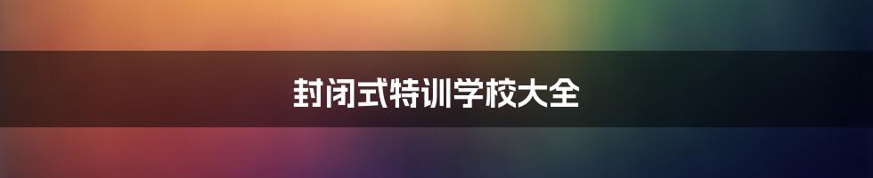 封闭式特训学校大全