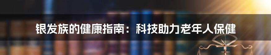 银发族的健康指南：科技助力老年人保健