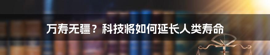 万寿无疆？科技将如何延长人类寿命