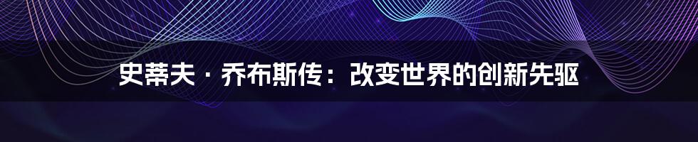 史蒂夫·乔布斯传：改变世界的创新先驱