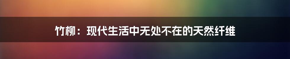 竹柳：现代生活中无处不在的天然纤维