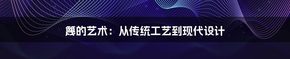 篾的艺术：从传统工艺到现代设计