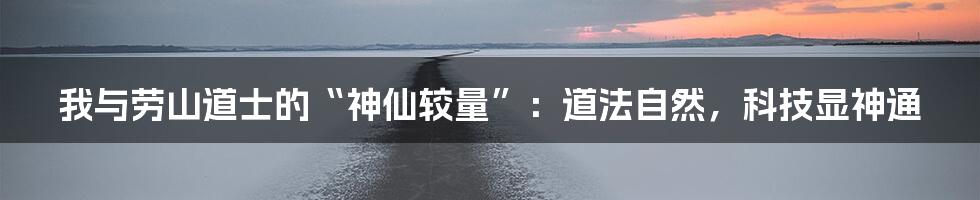 我与劳山道士的“神仙较量”：道法自然，科技显神通